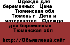 Одежда для беременных › Цена ­ 1 000 - Тюменская обл., Тюмень г. Дети и материнство » Одежда для беременных   . Тюменская обл.